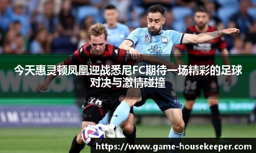今天惠灵顿凤凰迎战悉尼FC期待一场精彩的足球对决与激情碰撞