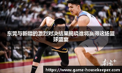 东莞与新疆的激烈对决结果揭晓谁将赢得这场篮球盛宴