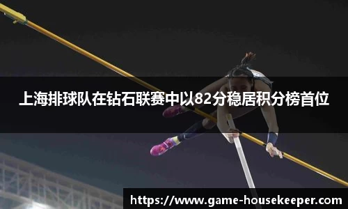 上海排球队在钻石联赛中以82分稳居积分榜首位